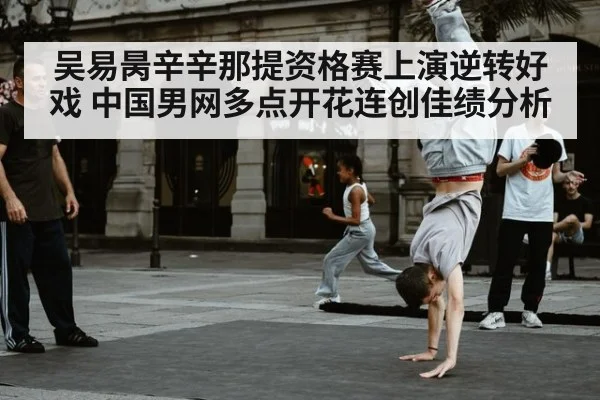 吴易昺辛辛那提资格赛上演逆转好戏 中国男网多点开花连创佳绩分析（jiuyouhui）