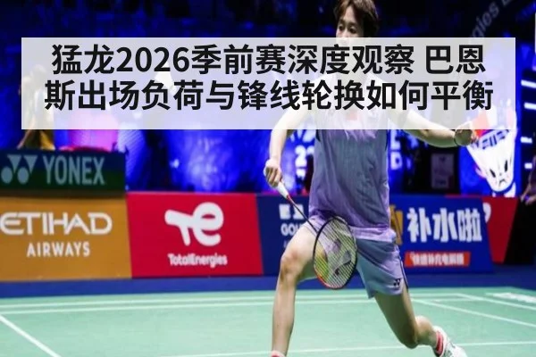 猛龙2026季前赛深度观察 巴恩斯出场负荷与锋线轮换如何平衡