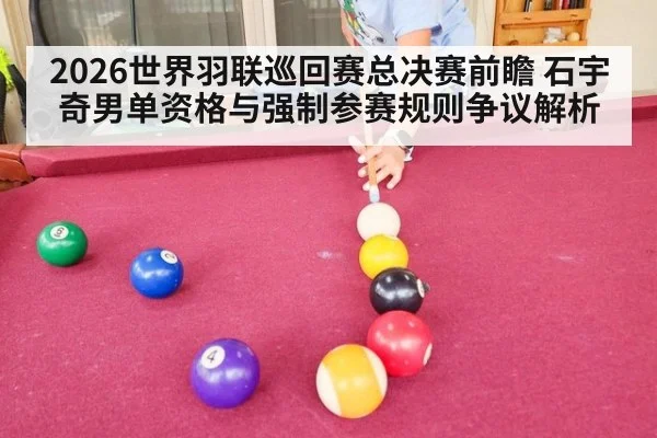 2026世界羽联巡回赛总决赛前瞻 石宇奇男单资格与强制参赛规则争议解析（jiuyouhui）